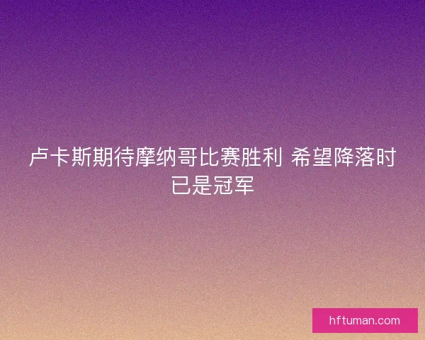 卢卡斯期待摩纳哥比赛胜利 希望降落时已是冠军