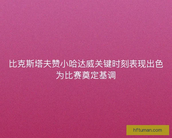 比克斯塔夫赞小哈达威关键时刻表现出色为比赛奠定基调