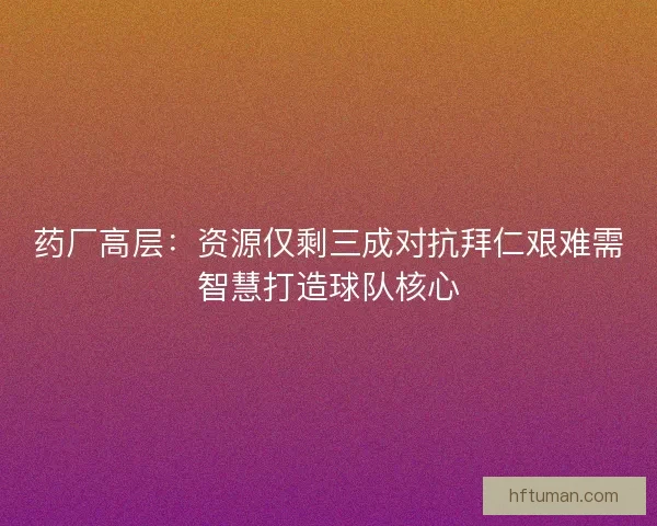药厂高层：资源仅剩三成对抗拜仁艰难需智慧打造球队核心