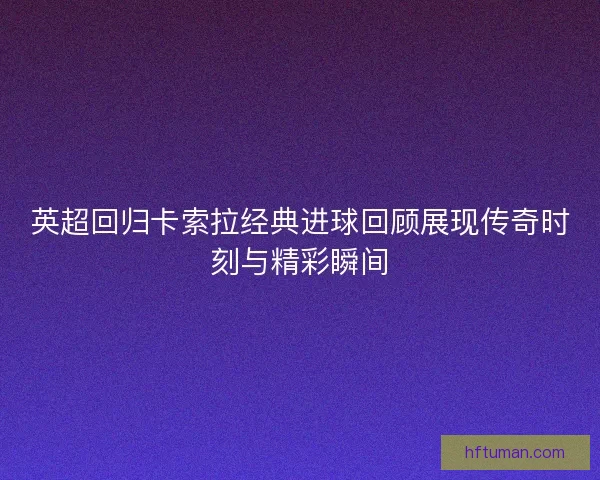 英超回归卡索拉经典进球回顾展现传奇时刻与精彩瞬间