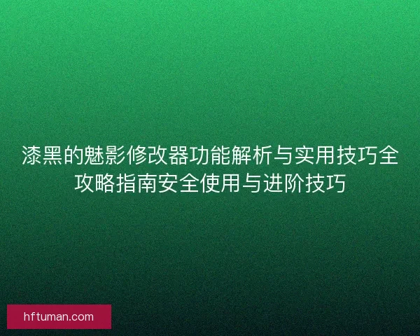 漆黑的魅影修改器功能解析与实用技巧全攻略指南安全使用与进阶技巧