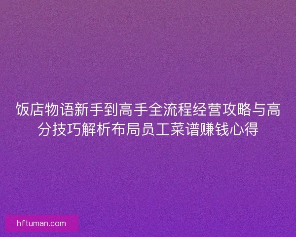 饭店物语新手到高手全流程经营攻略与高分技巧解析布局员工菜谱赚钱心得