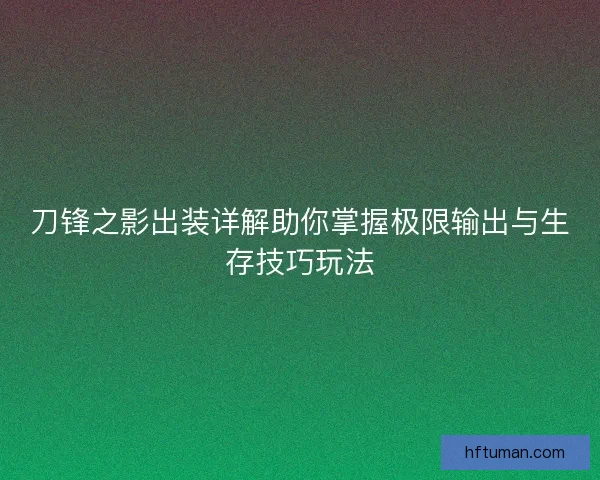 刀锋之影出装详解助你掌握极限输出与生存技巧玩法