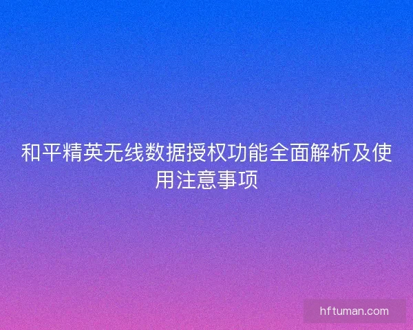 和平精英无线数据授权功能全面解析及使用注意事项