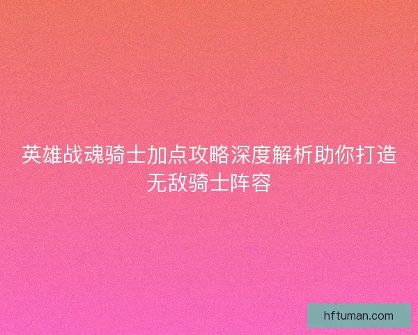 英雄战魂骑士加点攻略深度解析助你打造无敌骑士阵容