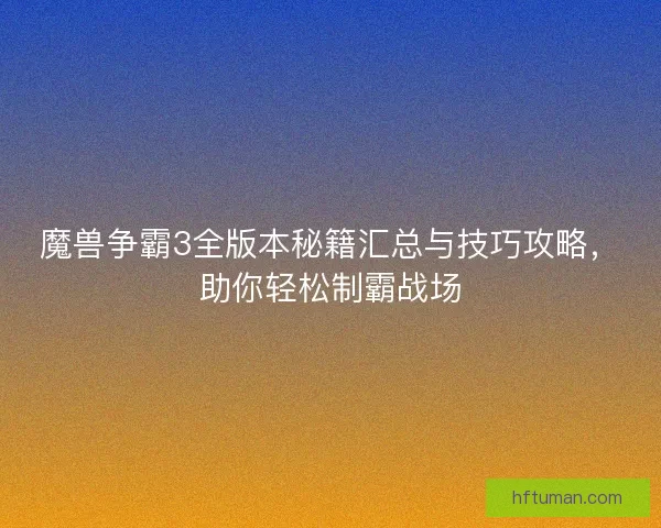 魔兽争霸3全版本秘籍汇总与技巧攻略，助你轻松制霸战场