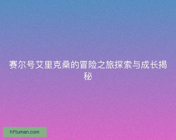 赛尔号艾里克桑的冒险之旅探索与成长揭秘