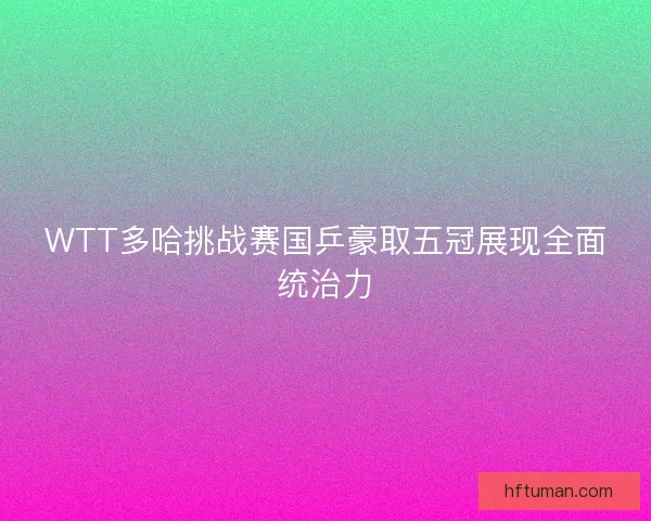 WTT多哈挑战赛国乒豪取五冠展现全面统治力
