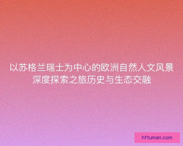 以苏格兰瑞士为中心的欧洲自然人文风景深度探索之旅历史与生态交融