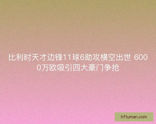 比利时天才边锋11球6助攻横空出世 6000万欧吸引四大豪门争抢