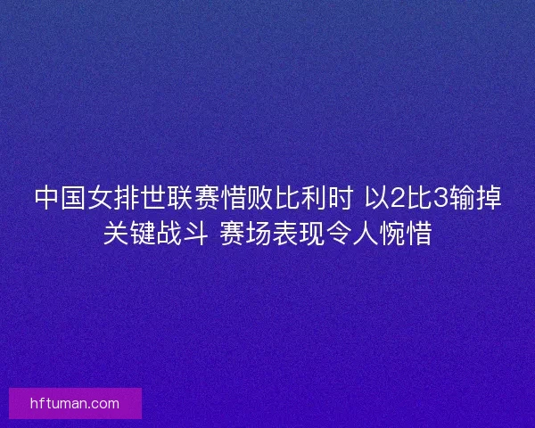 中国女排世联赛惜败比利时 以2比3输掉关键战斗 赛场表现令人惋惜