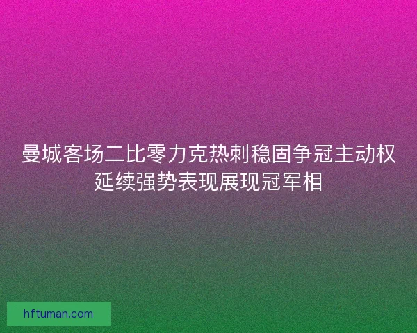 曼城客场二比零力克热刺稳固争冠主动权延续强势表现展现冠军相