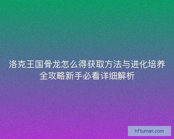 洛克王国骨龙怎么得获取方法与进化培养全攻略新手必看详细解析