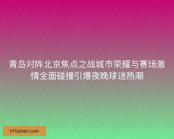 青岛对阵北京焦点之战城市荣耀与赛场激情全面碰撞引爆夜晚球迷热潮