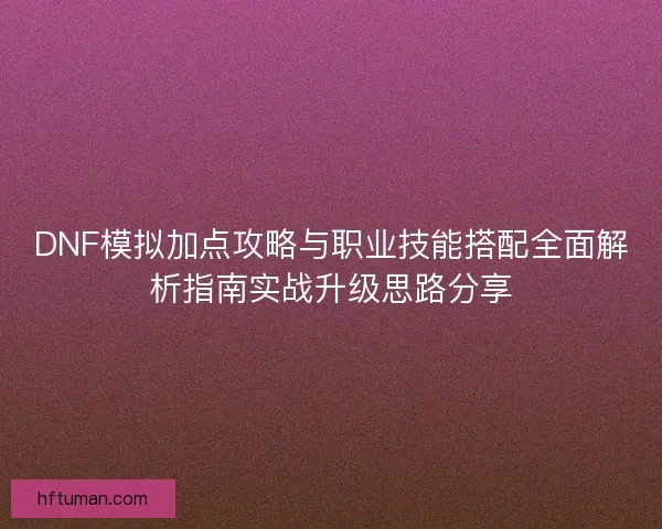 DNF模拟加点攻略与职业技能搭配全面解析指南实战升级思路分享