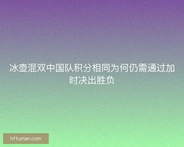 冰壶混双中国队积分相同为何仍需通过加时决出胜负