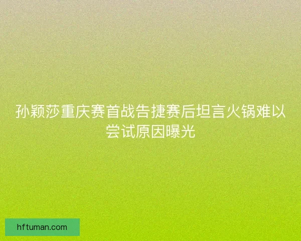 孙颖莎重庆赛首战告捷赛后坦言火锅难以尝试原因曝光