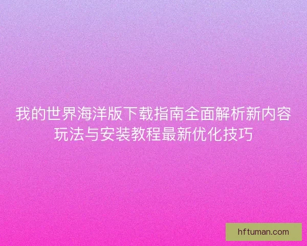 我的世界海洋版下载指南全面解析新内容玩法与安装教程最新优化技巧