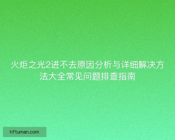 火炬之光2进不去原因分析与详细解决方法大全常见问题排查指南