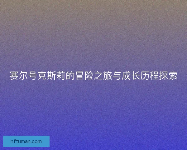 赛尔号克斯莉的冒险之旅与成长历程探索