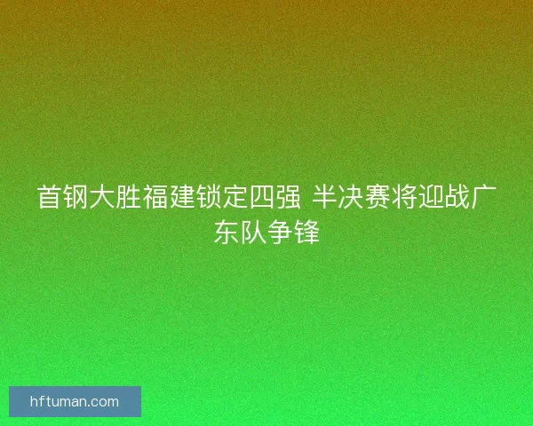 首钢大胜福建锁定四强 半决赛将迎战广东队争锋