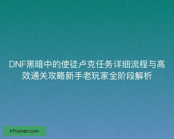 DNF黑暗中的使徒卢克任务详细流程与高效通关攻略新手老玩家全阶段解析