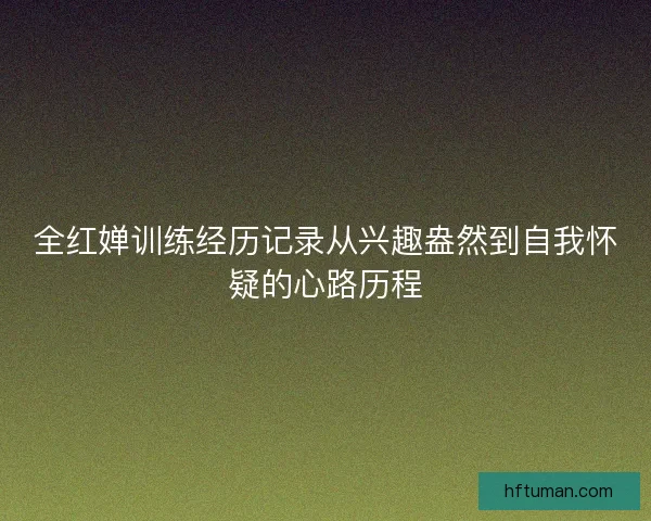 全红婵训练经历记录从兴趣盎然到自我怀疑的心路历程