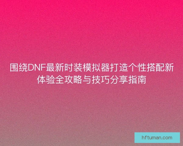 围绕DNF最新时装模拟器打造个性搭配新体验全攻略与技巧分享指南