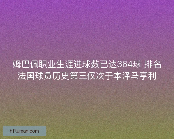 姆巴佩职业生涯进球数已达364球 排名法国球员历史第三仅次于本泽马亨利 姆巴佩职业生涯进球数已达364球 排名法国球员历史第三仅次于本泽马亨利