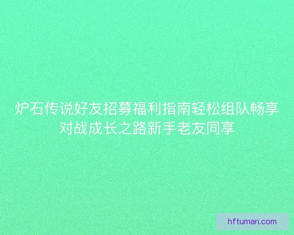 炉石传说好友招募福利指南轻松组队畅享对战成长之路新手老友同享