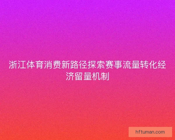 浙江体育消费新路径探索赛事流量转化经济留量机制 浙江体育消费新路径探索赛事流量转化经济留量机制
