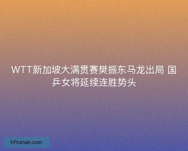 WTT新加坡大满贯赛樊振东马龙出局 国乒女将延续连胜势头
