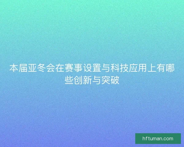 本届亚冬会在赛事设置与科技应用上有哪些创新与突破