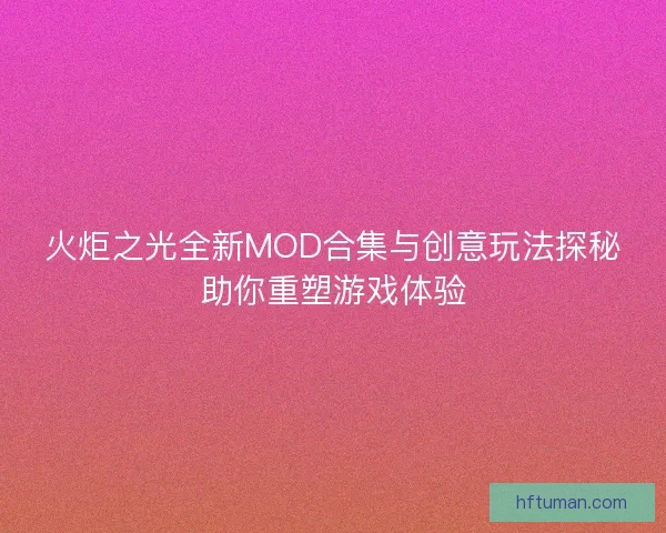 火炬之光全新MOD合集与创意玩法探秘助你重塑游戏体验