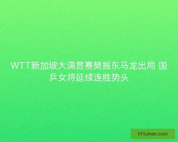 WTT新加坡大满贯赛樊振东马龙出局 国乒女将延续连胜势头
