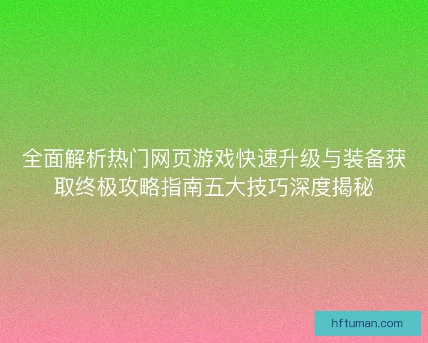 全面解析热门网页游戏快速升级与装备获取终极攻略指南五大技巧深度揭秘