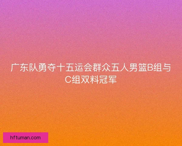 广东队勇夺十五运会群众五人男篮B组与C组双料冠军