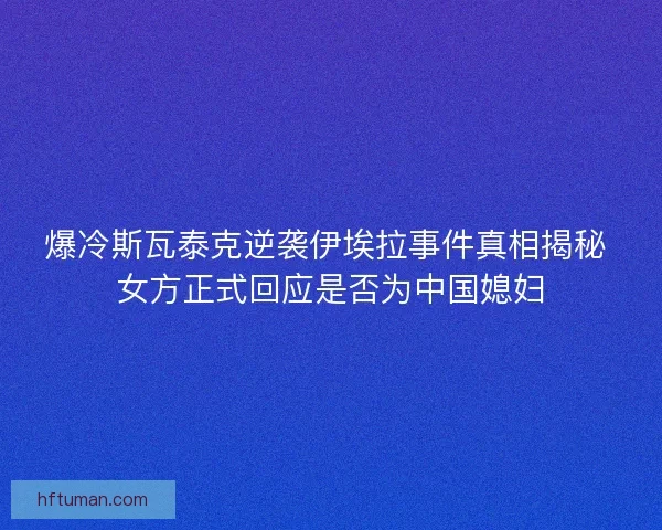 爆冷斯瓦泰克逆袭伊埃拉事件真相揭秘 女方正式回应是否为中国媳妇