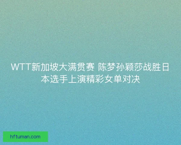 WTT新加坡大满贯赛 陈梦孙颖莎战胜日本选手上演精彩女单对决
