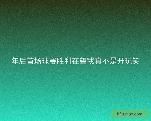 年后首场球赛胜利在望我真不是开玩笑 年后首场球赛胜利在望我真不是开玩笑