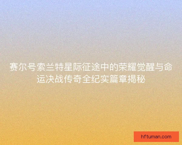 赛尔号索兰特星际征途中的荣耀觉醒与命运决战传奇全纪实篇章揭秘 赛尔号索兰特星际征途中的荣耀觉醒与命运决战传奇全纪实篇章揭秘