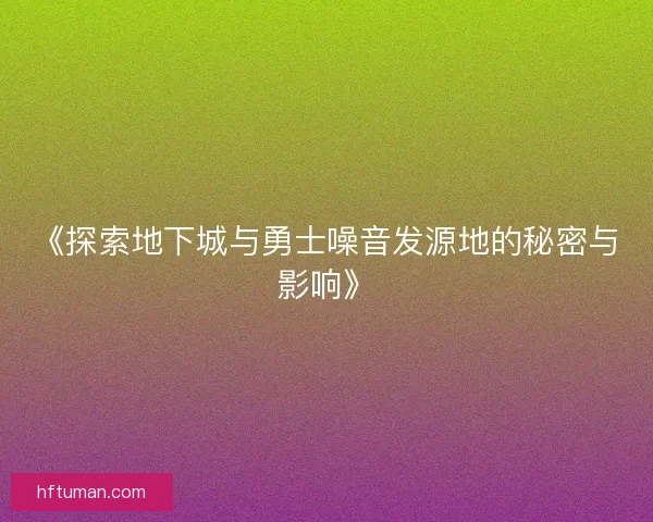 《探索地下城与勇士噪音发源地的秘密与影响》