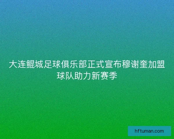 大连鲲城足球俱乐部正式宣布穆谢奎加盟球队助力新赛季 大连鲲城足球俱乐部正式宣布穆谢奎加盟球队助力新赛季