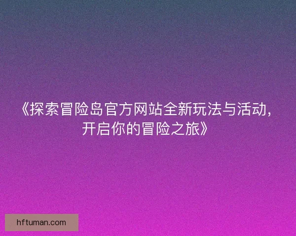 《探索冒险岛官方网站全新玩法与活动，开启你的冒险之旅》