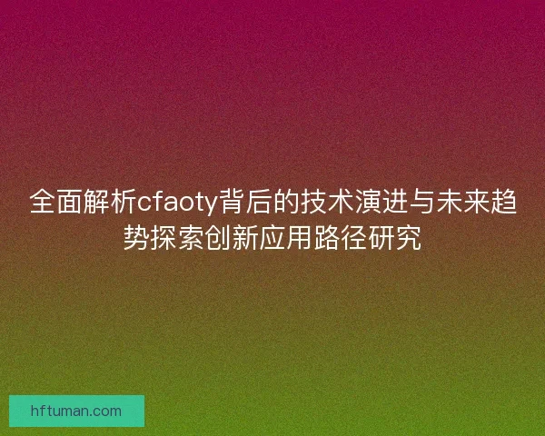 全面解析cfaoty背后的技术演进与未来趋势探索创新应用路径研究