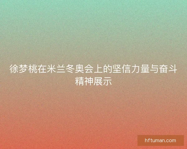 徐梦桃在米兰冬奥会上的坚信力量与奋斗精神展示